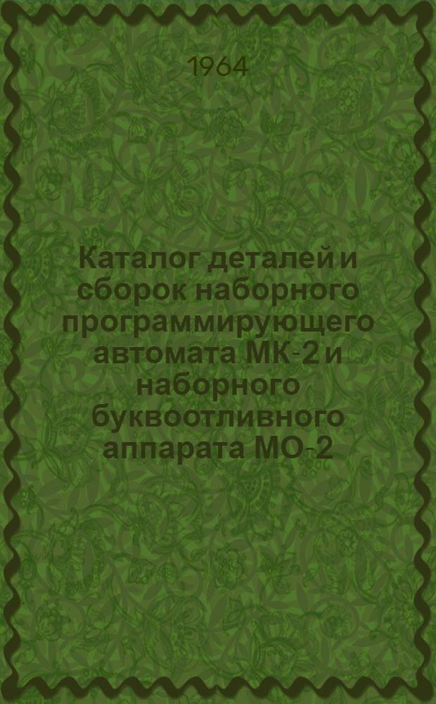 Каталог деталей и сборок наборного программирующего автомата МК-2 и наборного буквоотливного аппарата МО-2