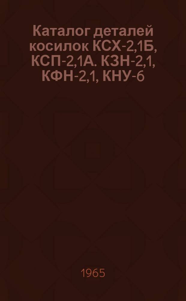 Каталог деталей косилок КСХ-2,1Б, КСП-2,1А. КЗН-2,1, КФН-2,1, КНУ-6