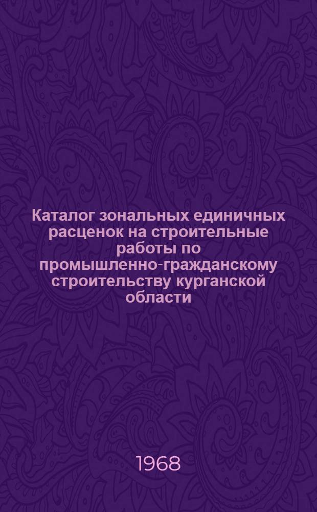 Каталог зональных единичных расценок на строительные работы по промышленно-гражданскому строительству курганской области, введенные для применения с 1 января 1969 года : Утв. Курган. обл. Советом депутатов трудящихся 27/XII 1968