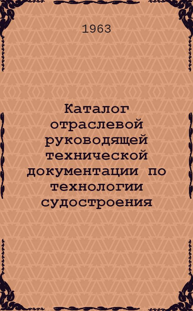 Каталог отраслевой руководящей технической документации по технологии судостроения : (По состоянию на 1 марта 1963 г.)