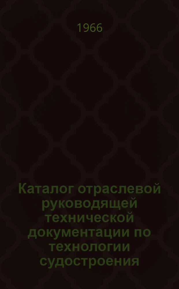 Каталог отраслевой руководящей технической документации по технологии судостроения : (По состоянию на 15 июля 1966 г.)
