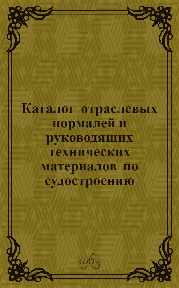 Каталог отраслевых нормалей и руководящих технических материалов по судостроению : Состояние на 1 июля 1963 г