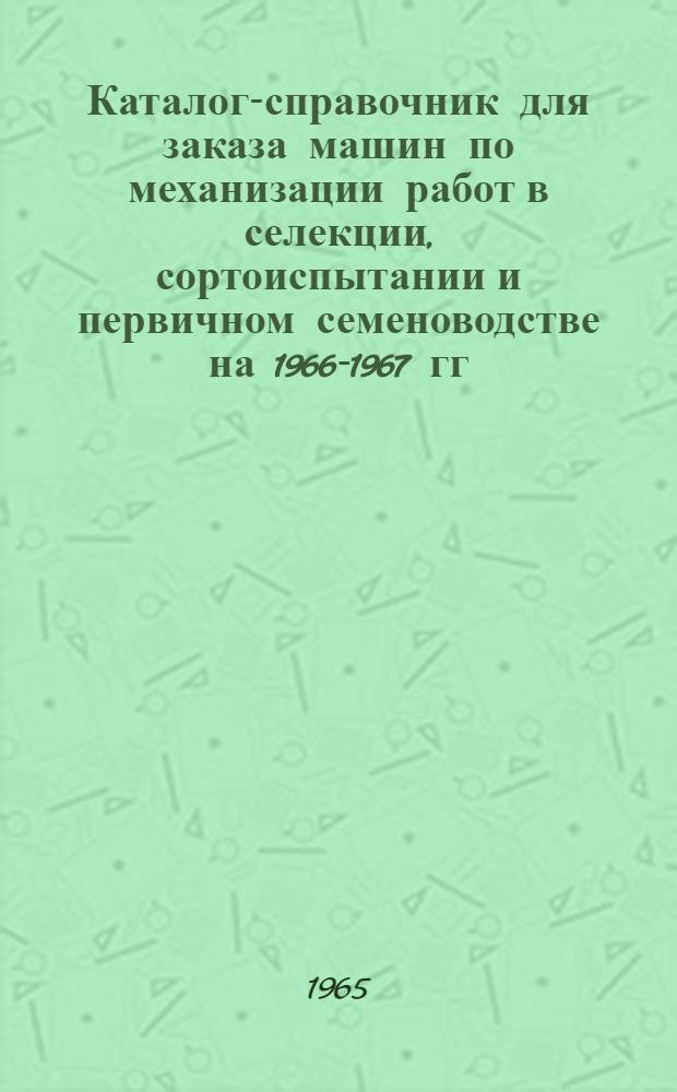 Каталог-справочник для заказа машин по механизации работ в селекции, сортоиспытании и первичном семеноводстве на 1966-1967 гг.