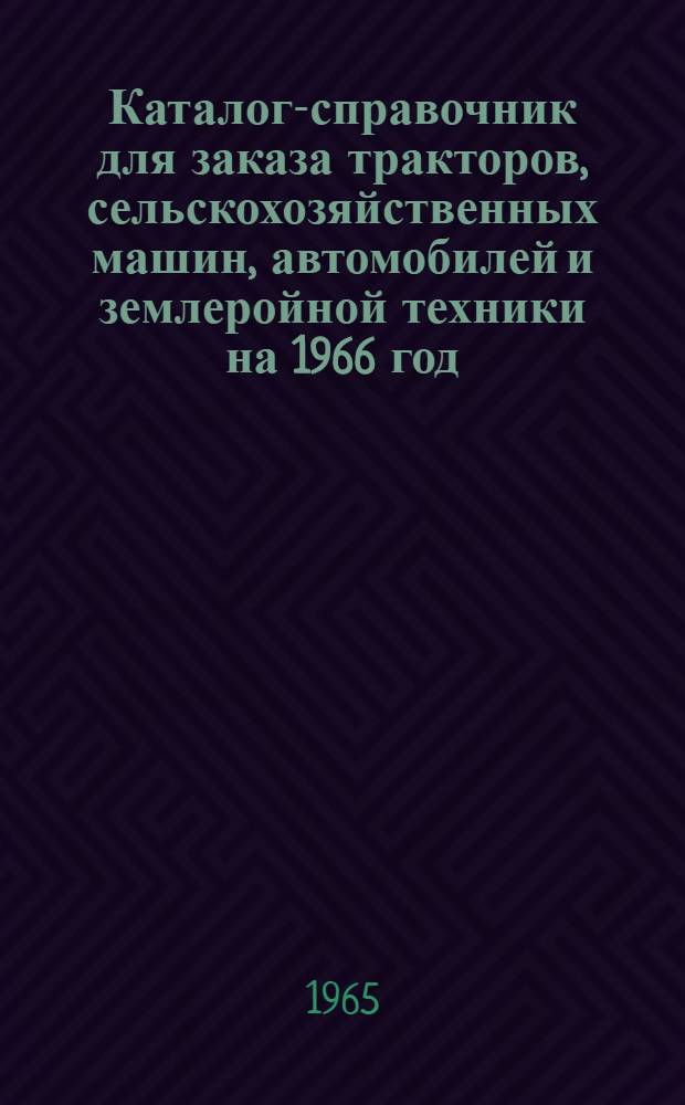 Каталог-справочник для заказа тракторов, сельскохозяйственных машин, автомобилей и землеройной техники на 1966 год