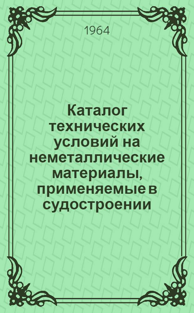 Каталог технических условий на неметаллические материалы, применяемые в судостроении : По состоянию на 1 января 1964 г
