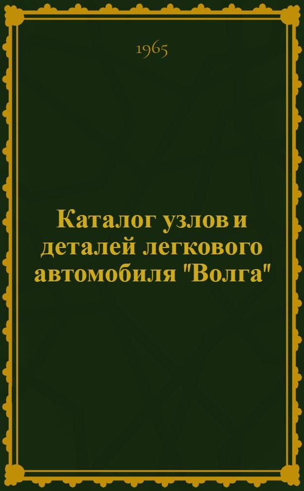 Каталог узлов и деталей легкового автомобиля "Волга" : Модели: М-21Л, М-21М, М-21П, М-21Т, М-22, М-22Б, М-21С, М-21Н