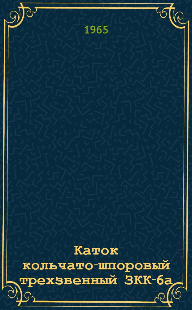 Каток кольчато-шпоровый трехзвенный ЗКК-6а : Паспорт и руководство по эксплуатации