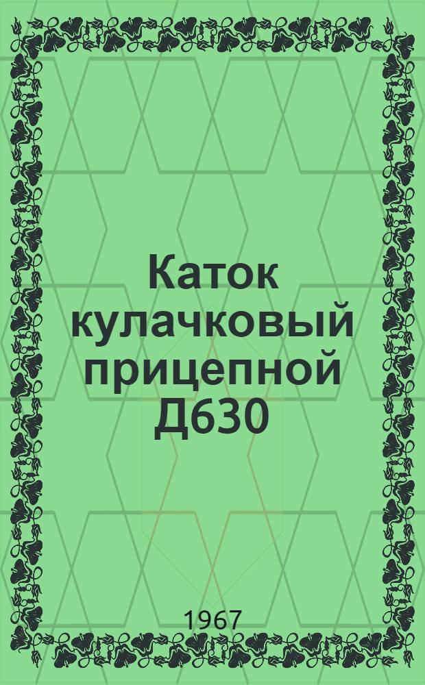 Каток кулачковый прицепной Д630 : Техн. паспорт и руководство по эксплуатации