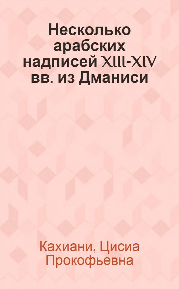 Несколько арабских надписей XIII-XIV вв. из Дманиси : (Предст. акад. Г.В. Церетели 22. 7. 1962)