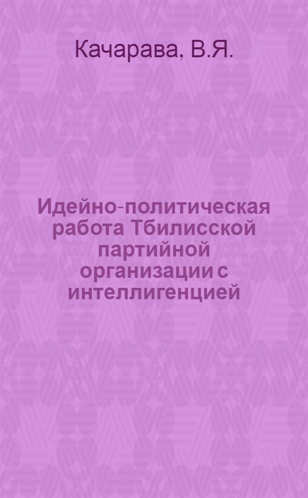 Идейно-политическая работа Тбилисской партийной организации с интеллигенцией (1959-1964) : Автореферат дис. на соискание учен. степени кандидата ист. наук