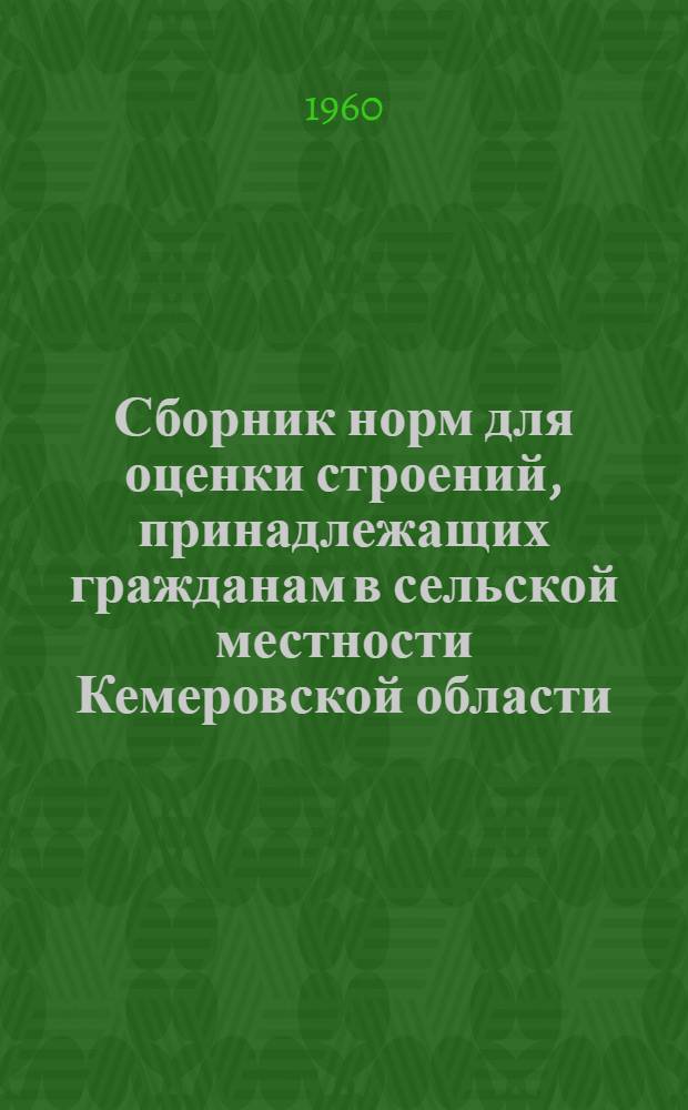 Сборник норм для оценки строений, принадлежащих гражданам в сельской местности Кемеровской области : Утв. Испол. ком. Кемеров. обл. Совета деп. труд. 30/XII 1959 г