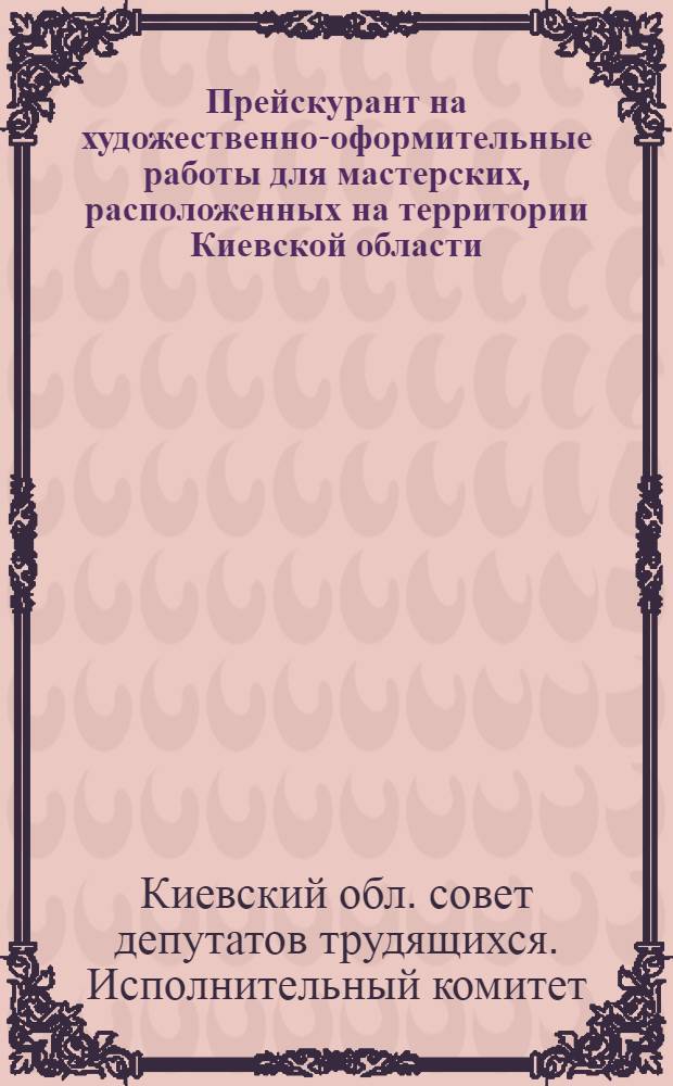 Прейскурант на художественно-оформительные работы для мастерских, расположенных на территории Киевской области : (Вводится в действие с 1 янв. 1963 г.)