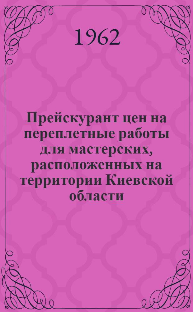 Прейскурант цен на переплетные работы для мастерских, расположенных на территории Киевской области : Вводится в действие с 1 января 1963 г