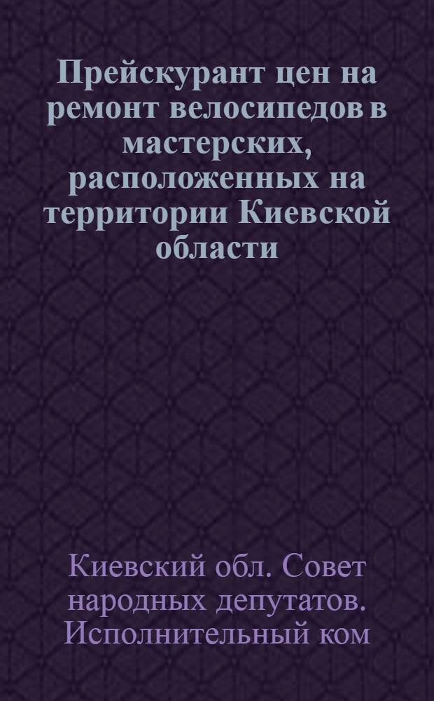 Прейскурант цен на ремонт велосипедов в мастерских, расположенных на территории Киевской области : Утв. 28/IV 1962 г. : Вводится в действие с 1/I 1963 г
