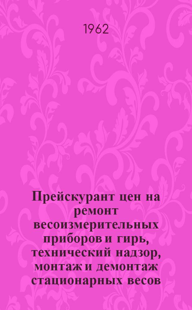 Прейскурант цен на ремонт весоизмерительных приборов и гирь, технический надзор, монтаж и демонтаж стационарных весов, производимые Киевским областным прибороремонтным заводом Облместпрома : Вводится в действие с 1 янв. 1963 г