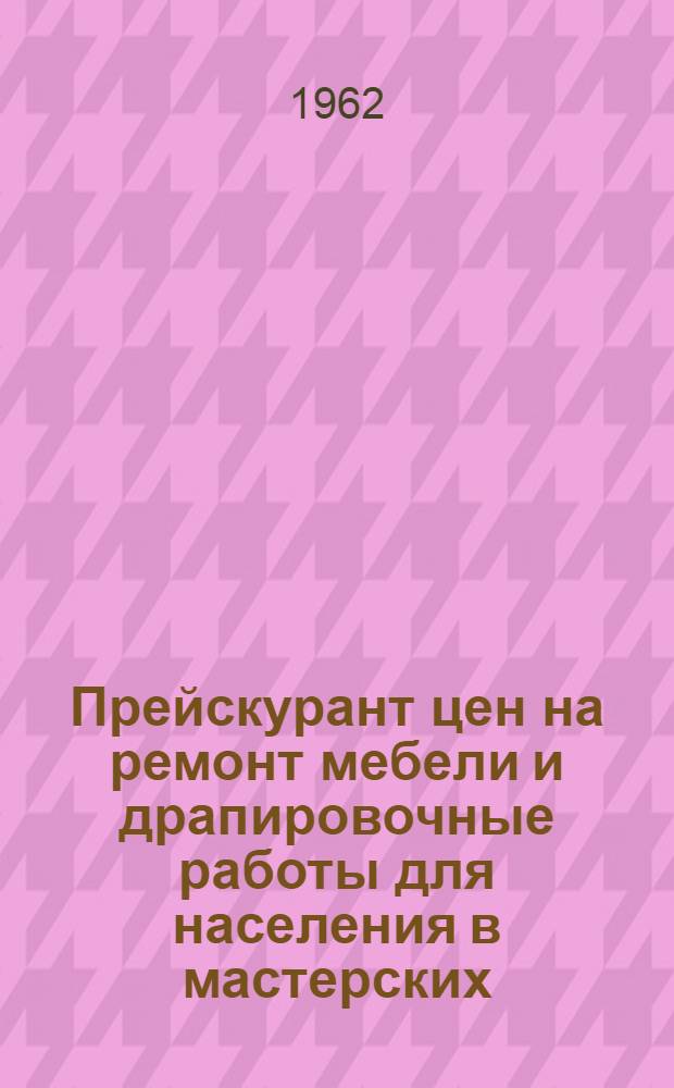 Прейскурант цен на ремонт мебели и драпировочные работы для населения в мастерских, расположенных на территории Киевской области : Вводится в действие с 1 янв. 1963 г