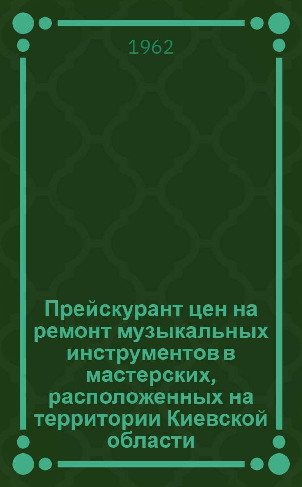Прейскурант цен на ремонт музыкальных инструментов в мастерских, расположенных на территории Киевской области : Вводится в действие с 1 янв. 1963 г