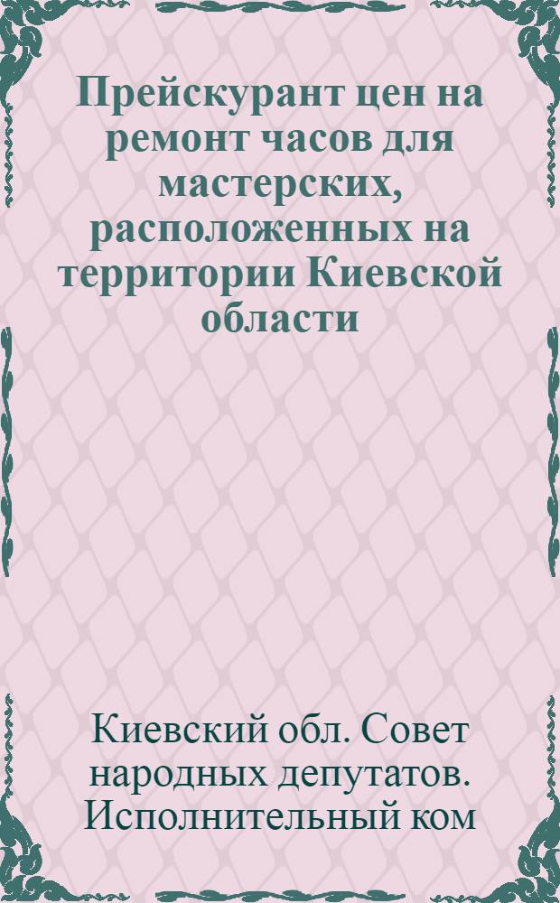 Прейскурант цен на ремонт часов для мастерских, расположенных на территории Киевской области : Ввод. в действие с 1 янв. 1963 г