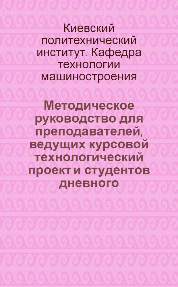 Методическое руководство для преподавателей, ведущих курсовой технологический проект и студентов дневного, вечернего и заочного обучения