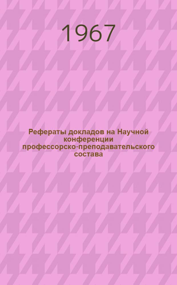 Рефераты докладов на Научной конференции профессорско-преподавательского состава, посвященной 50-летию Советской власти по итогам научной работы за 1966 год