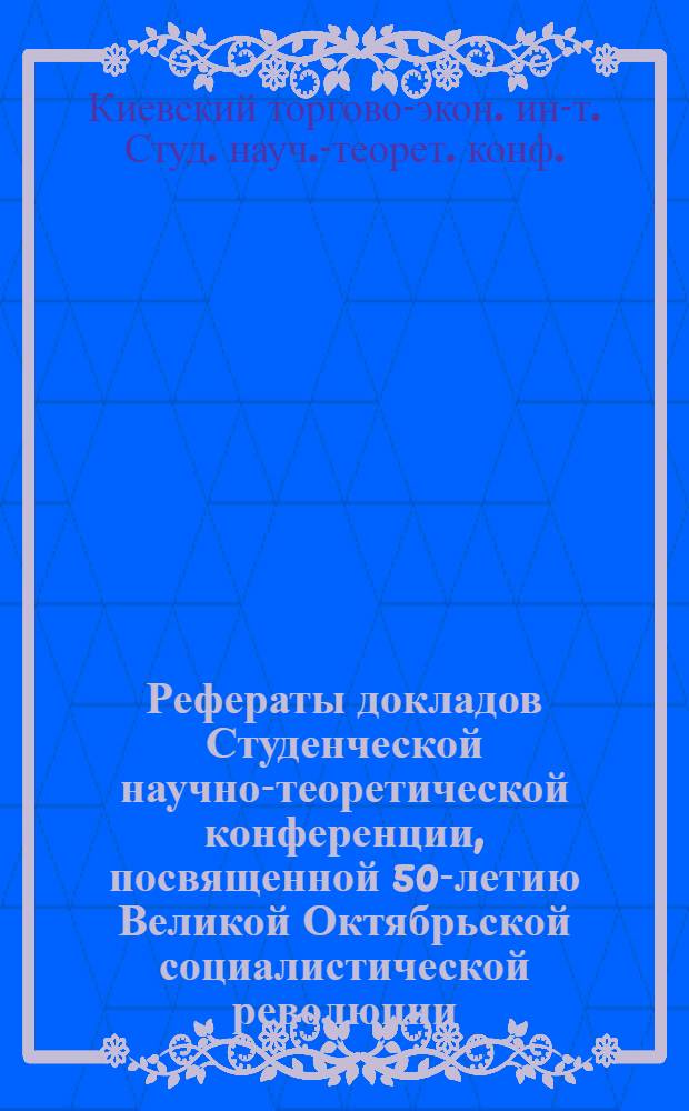 Рефераты докладов Студенческой научно-теоретической конференции, посвященной 50-летию Великой Октябрьской социалистической революции
