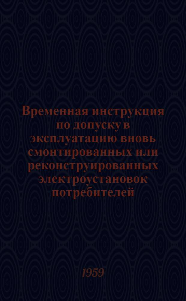 Временная инструкция по допуску в эксплуатацию вновь смонтированных или реконструированных электроустановок потребителей, присоединяемых к сетям системы "Киевэнерго" : Утв. 10/XI 1958 г.