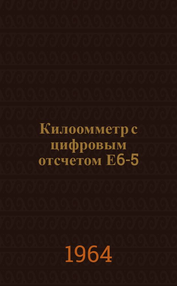 Килоомметр с цифровым отсчетом Е6-5 : Паспорт, техн. описание, инструкция по эксплуатации