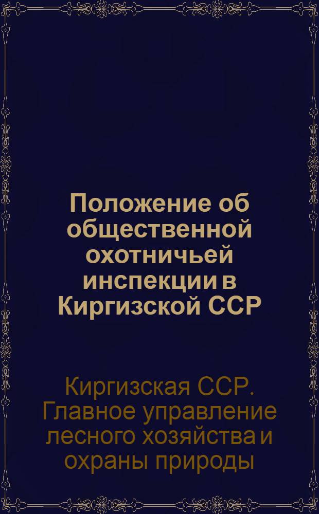 Положение об общественной охотничьей инспекции [в Киргизской ССР] : Утв. Гл. упр. лесного хоз. и охраны природы при Совете Министров Кирг. ССР 6/VI 1966 г.