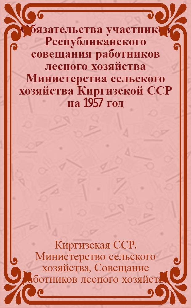 Обязательства участников Республиканского совещания работников лесного хозяйства Министерства сельского хозяйства Киргизской ССР на 1957 год