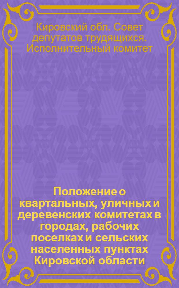 Положение о квартальных, уличных и деревенских комитетах в городах, рабочих поселках и сельских населенных пунктах Кировской области : Утв. 16/X 1961 г.