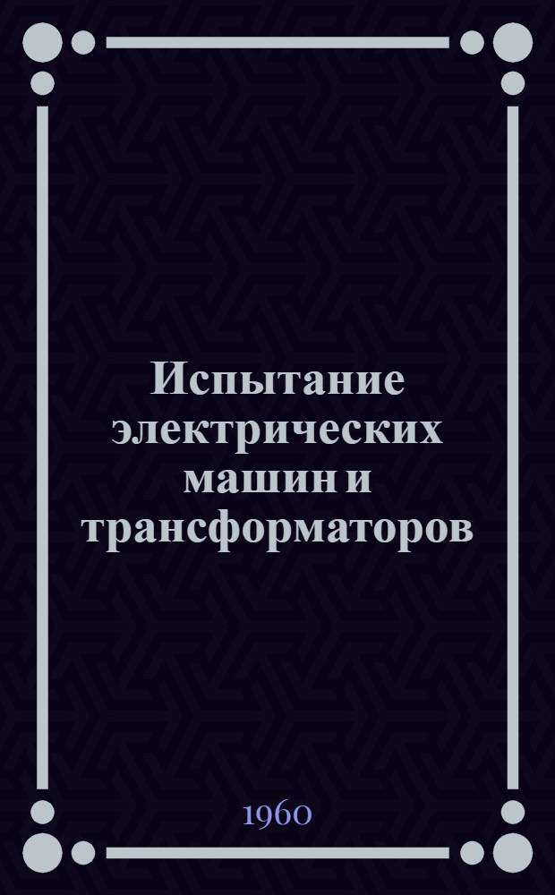 Испытание электрических машин и трансформаторов : [Учеб. пособие] Ч. 1-. Ч. 1 : Электрические машины постоянного и переменного тока. Трансформаторы