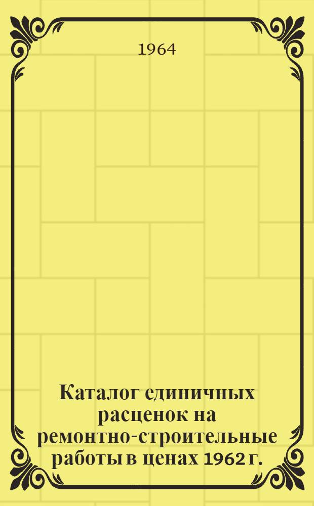 Каталог единичных расценок на ремонтно-строительные работы в ценах 1962 г. : Для применения в Костроме и Костром. обл. : Утв. Исполкомом Костром. обл. (пром.) Совета деп. труд. 18/XII 1963 г. и Исполкомом Костром. обл. (сельского) Совета деп. труд. 21/XII 1963 г. : Ч. 1-
