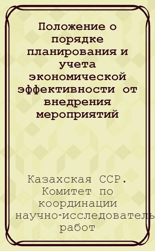 Положение о порядке планирования и учета экономической эффективности от внедрения мероприятий, заимствованных из материалов научно-технической информации : В помощь работникам служб техн. информации Казах. ССР : Утв. Гос. ком. Совета Министров Каз. ССР по координации науч.-исслед. работ 11/V 1963