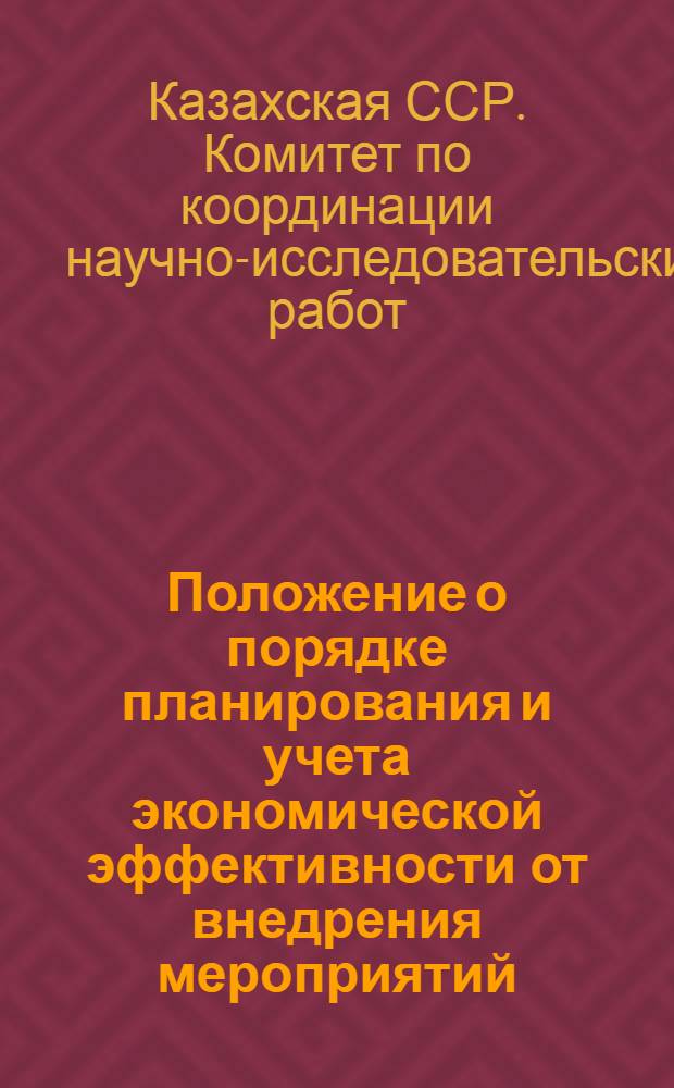 Положение о порядке планирования и учета экономической эффективности от внедрения мероприятий, заимствованных из материалов научно-технической информации : В помощь работникам служб техн. информации Казах. ССР : Утв. Гос. ком. Совета Министров Каз. ССР по координации науч.-исслед. работ 11/V 1963