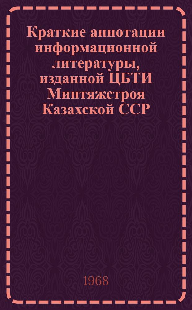 Краткие аннотации информационной литературы, изданной ЦБТИ Минтяжстроя Казахской ССР... ...в 1967 году