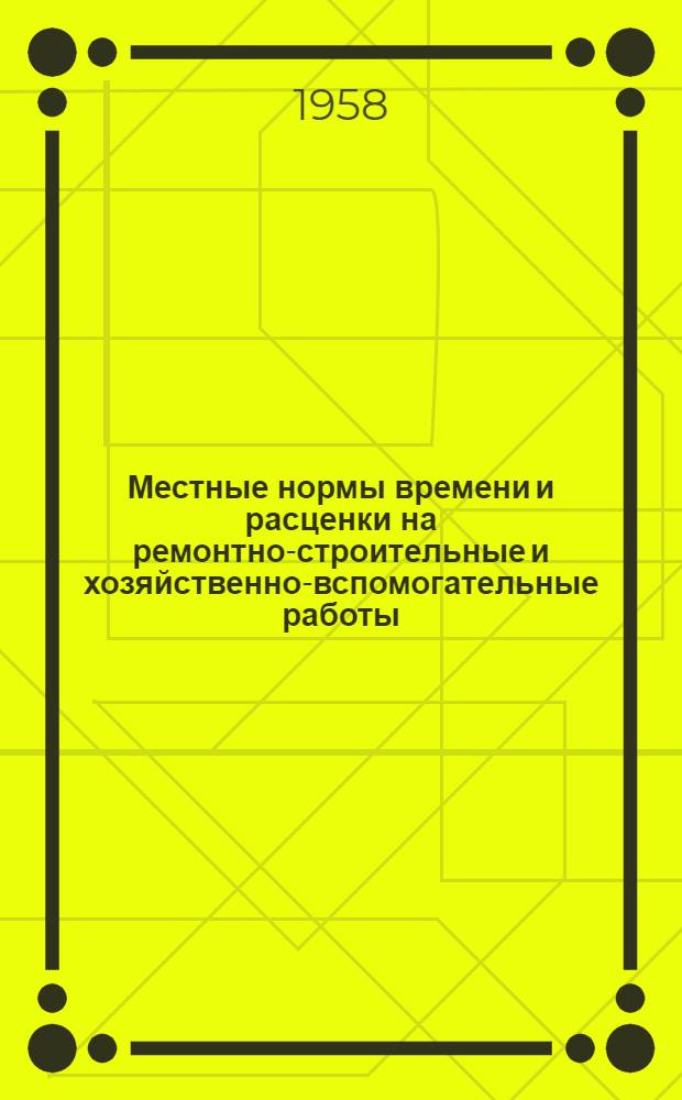 Местные нормы времени и расценки на ремонтно-строительные и хозяйственно-вспомогательные работы : Утв. Облкомхозом 31 V 1958 г. : Вып. № 1