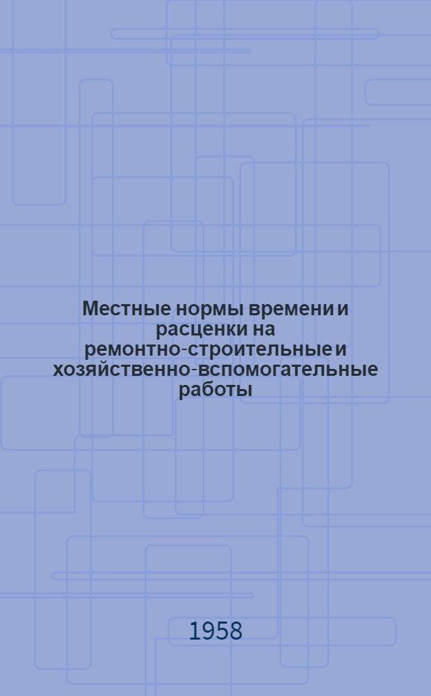 Местные нормы времени и расценки на ремонтно-строительные и хозяйственно-вспомогательные работы : [Утв. Облкомхозом 31 V 1958 г.] Вып. № 1. Вып. 1