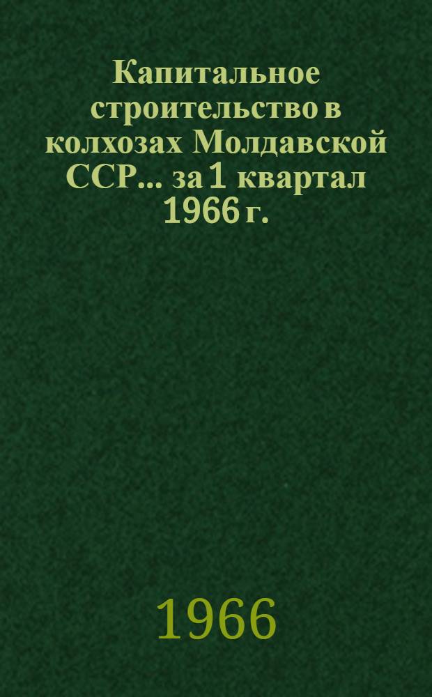 Капитальное строительство в колхозах Молдавской ССР... ...за 1 квартал 1966 г.