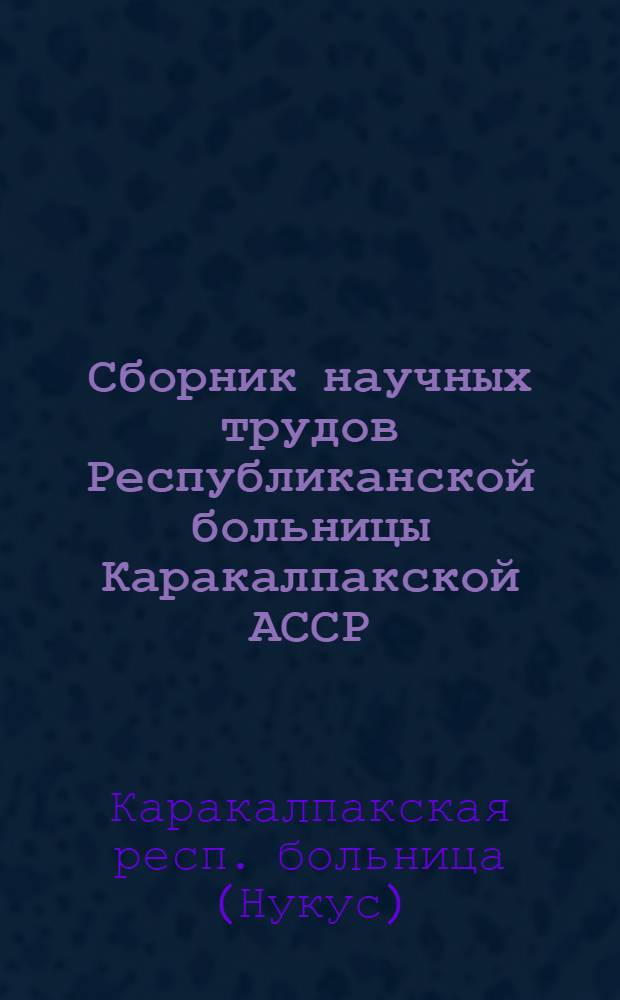 Сборник научных трудов Республиканской больницы Каракалпакской АССР : Вып. 1-