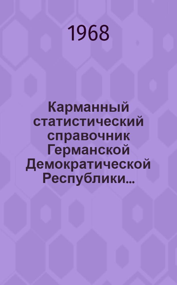Карманный статистический справочник Германской Демократической Республики.. : Изд. Гос. центр. стат. упр. ... 1968 г.
