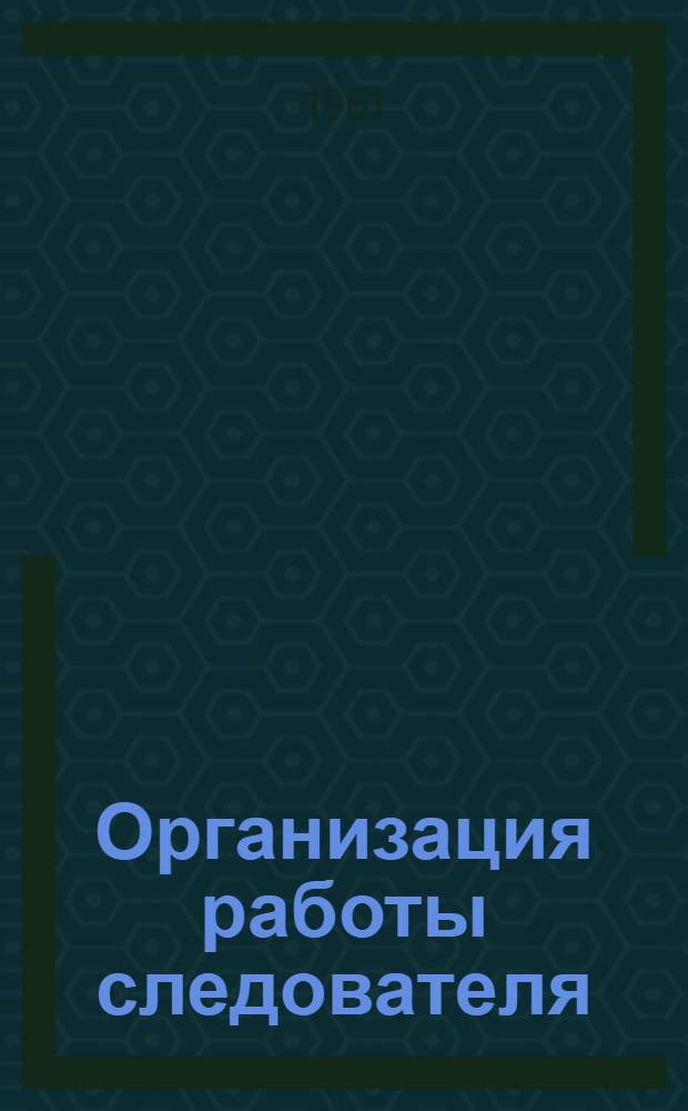 Организация работы следователя : (Метод. пособие)