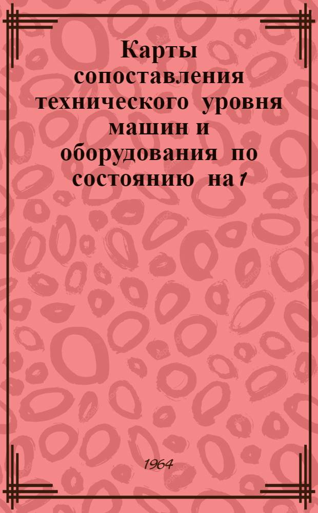Карты сопоставления технического уровня [машин и оборудования по состоянию на 1/I 1965 г.] : Раздел 1-