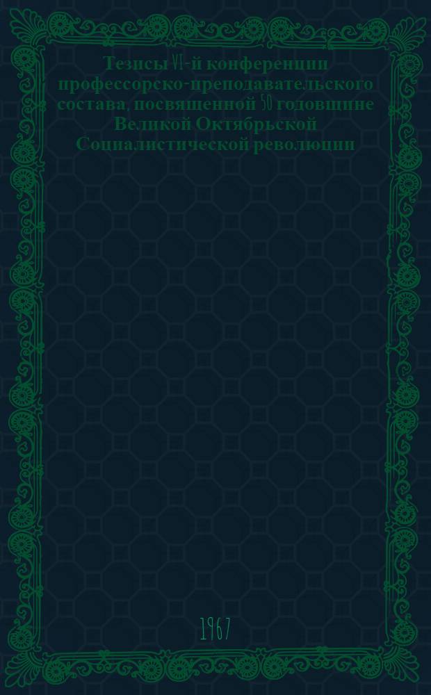 Тезисы VI-й конференции профессорско-преподавательского состава, посвященной 50 годовщине Великой Октябрьской Социалистической революции : [1]-. [1] : Серия общественных наук