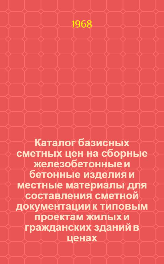 Каталог базисных сметных цен на сборные железобетонные и бетонные изделия и местные материалы для составления сметной документации к типовым проектам жилых и гражданских зданий в ценах, введенных с 1 января 1969 года