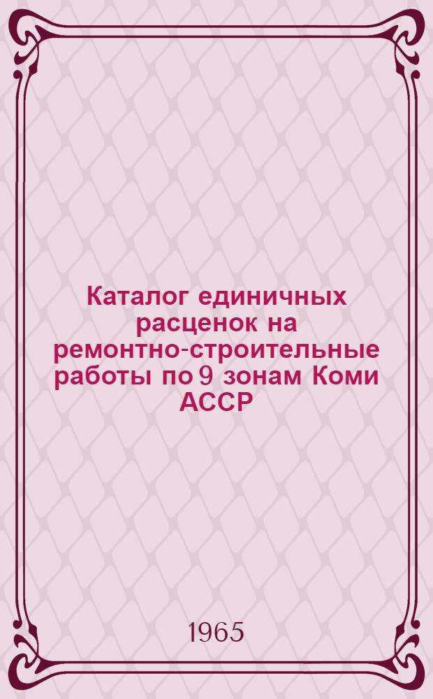 Каталог единичных расценок на ремонтно-строительные работы по 9 зонам Коми АССР : В ценах и нормах 1962 года [Утв. Советом Министров Коми АССР 28/X 1964 г.] В 4 т. Т. 1-. Т. 1. Гл. 1-17