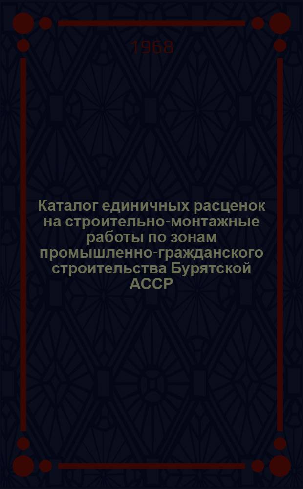 Каталог единичных расценок на строительно-монтажные работы по зонам промышленно-гражданского строительства Бурятской АССР : Сост. в сметных ценах, введенных с 1 июля 1967 года : Утв. 25/XII 1968 г. : Т. 1-