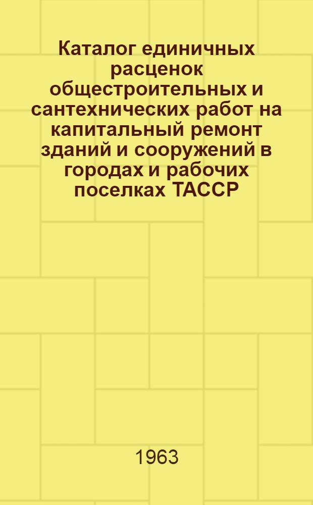 Каталог единичных расценок общестроительных и сантехнических работ на капитальный ремонт зданий и сооружений в городах и рабочих поселках ТАССР (кроме г. Казани) : В ценах, введ. 1 янв. 1962 г. [Утв. Советом Министров ТАССР 15/X 1963 г. с вводом в действие с 1/IX 1963 г. В 4 т.]. Т. 2
