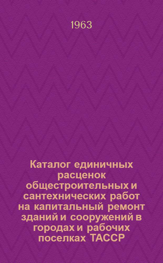 Каталог единичных расценок общестроительных и сантехнических работ на капитальный ремонт зданий и сооружений в городах и рабочих поселках ТАССР (кроме г. Казани) : В ценах, введ. 1 янв. 1962 г. [Утв. Советом Министров ТАССР 15/X 1963 г. с вводом в действие с 1/IX 1963 г. В 4 т.]. Т. 3
