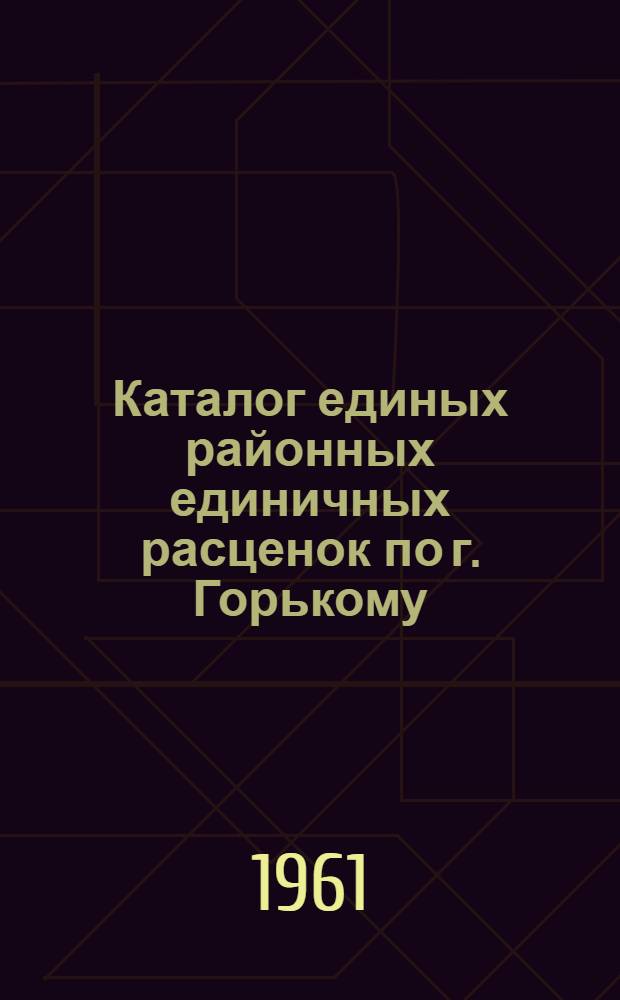 Каталог единых районных единичных расценок по г. Горькому : Пересчитан в новый масштаб цен. [Кн. 1]. Раздел 1 : Земляные работы. Раздел 5. Каменные работы. Раздел 6. Сборный и монолитный железобетон. Раздел 4. Сваи и искусственное закрепление грунтов. Раздел 3. Земляные работы по ирригации