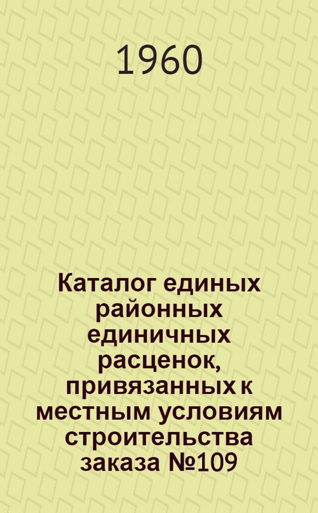Каталог единых районных единичных расценок, привязанных к местным условиям строительства заказа № 109 : Утв. 14/IX 1956 г. и пересчитан в соответствии с новым масштабом цен [Кн. 1]-. [Кн. 4. Разделы (сборники) 21, 23, 24]